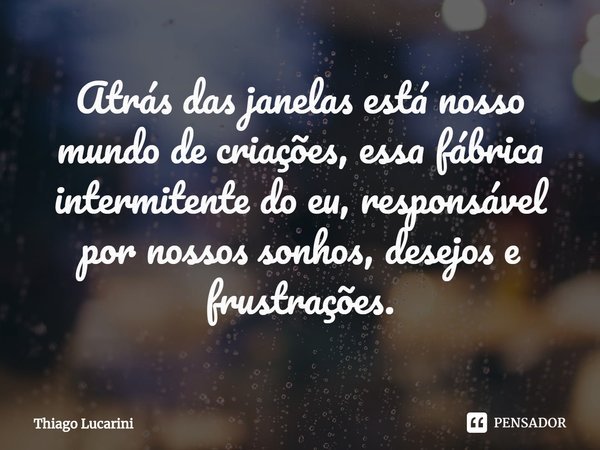 ⁠Atrás das janelas está nosso mundo de criações, essa fábrica intermitente do eu, responsável por nossos sonhos, desejos e frustrações.... Frase de Thiago Lucarini.