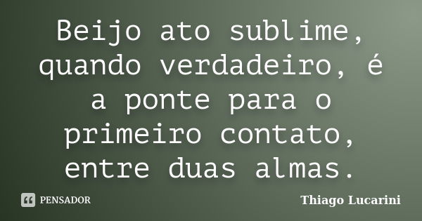 Beijo ato sublime, quando verdadeiro, é a ponte para o primeiro contato, entre duas almas.... Frase de Thiago Lucarini.