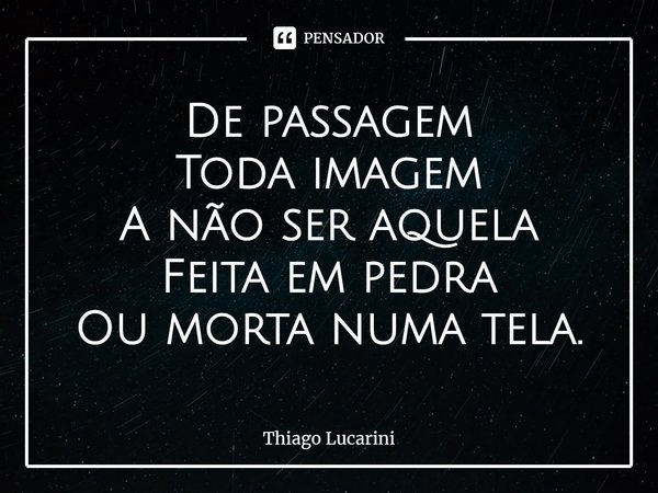⁠De passagem
Toda imagem
A não ser aquela
Feita em pedra
Ou morta numa tela.... Frase de Thiago Lucarini.