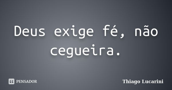 Deus exige fé, não cegueira.... Frase de Thiago Lucarini.