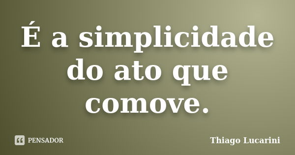 É a simplicidade do ato que comove.... Frase de Thiago Lucarini.