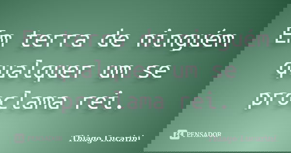 Em terra de ninguém qualquer um se proclama rei.... Frase de Thiago Lucarini.