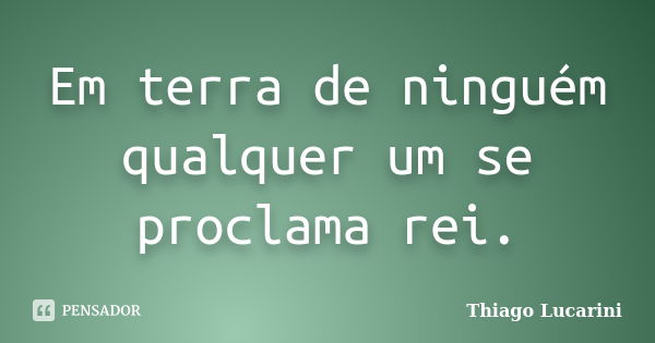 Em terra de ninguém qualquer um se proclama rei.... Frase de Thiago Lucarini.