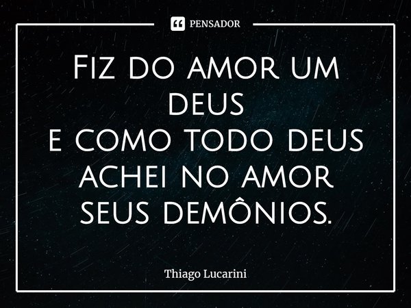 ⁠Fiz do amor um deus
e como todo deus
achei no amor
seus demônios.... Frase de Thiago Lucarini.