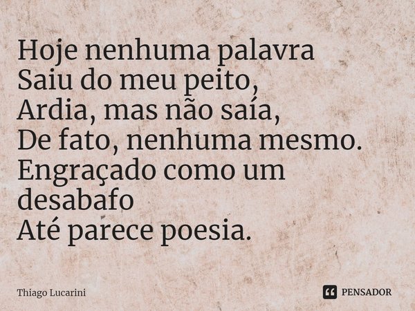 ⁠Hoje nenhuma palavra
Saiu do meu peito,
Ardia, mas não saía,
De fato, nenhuma mesmo.
Engraçado como um desabafo
Até parece poesia.... Frase de Thiago Lucarini.