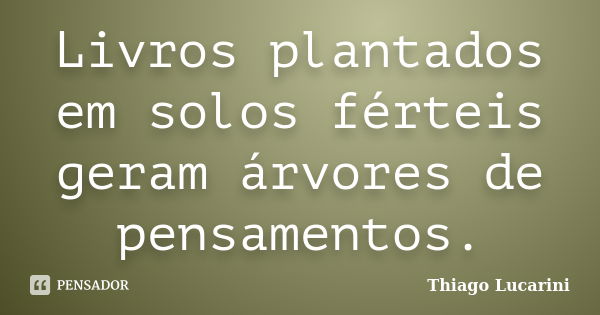 Livros plantados em solos férteis geram árvores de pensamentos.... Frase de Thiago Lucarini.