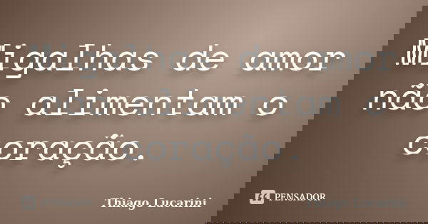 Migalhas de amor não alimentam o coração.... Frase de Thiago Lucarini.