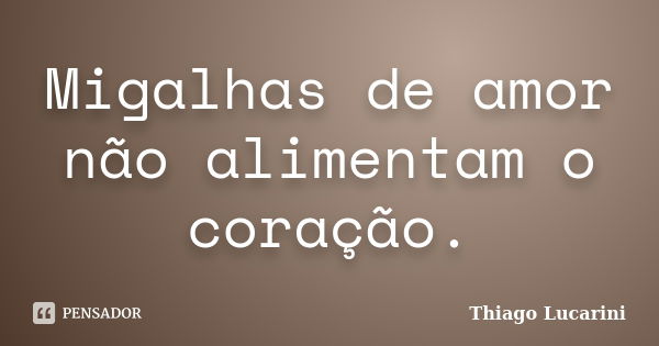 Migalhas de amor não alimentam o coração.... Frase de Thiago Lucarini.