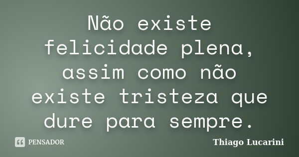 Não existe felicidade plena, assim como não existe tristeza que dure para sempre.... Frase de Thiago Lucarini.