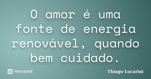 O amor é uma fonte de energia renovável, quando bem cuidado.... Frase de Thiago Lucarini.
