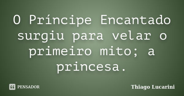 O Príncipe Encantado surgiu para velar o primeiro mito; a princesa.... Frase de Thiago Lucarini.