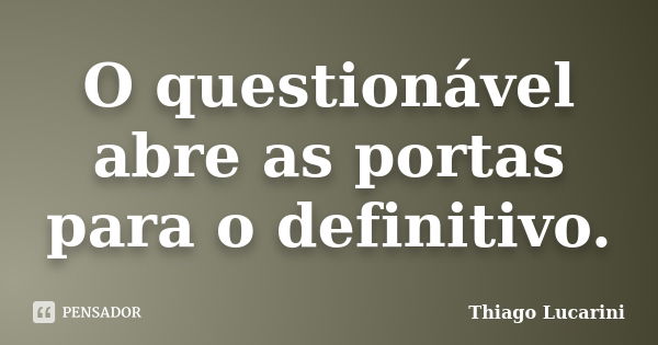 O questionável abre as portas para o definitivo.... Frase de Thiago Lucarini.