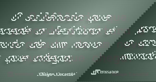 O silêncio que precede a leitura é o arauto de um novo mundo que chega.... Frase de Thiago Lucarini.