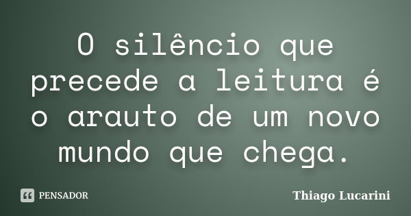 O silêncio que precede a leitura é o arauto de um novo mundo que chega.... Frase de Thiago Lucarini.