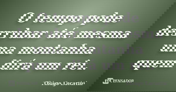 O tempo pode derrubar até mesma uma montanha quem dirá um rei.... Frase de Thiago Lucarini.