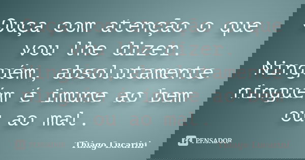 Ouça com atenção o que vou lhe dizer. Ninguém, absolutamente ninguém é imune ao bem ou ao mal.... Frase de Thiago Lucarini.