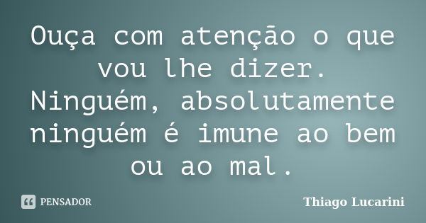 Ouça com atenção o que vou lhe dizer. Ninguém, absolutamente ninguém é imune ao bem ou ao mal.... Frase de Thiago Lucarini.