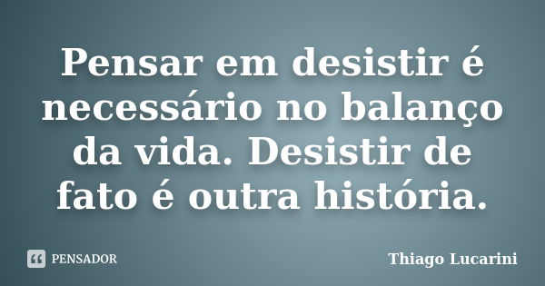 Pensar em desistir é necessário no balanço da vida. Desistir de fato é outra história.... Frase de Thiago Lucarini.