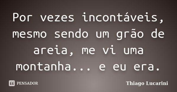 Por vezes incontáveis, mesmo sendo um grão de areia, me vi uma montanha... e eu era.... Frase de Thiago Lucarini.