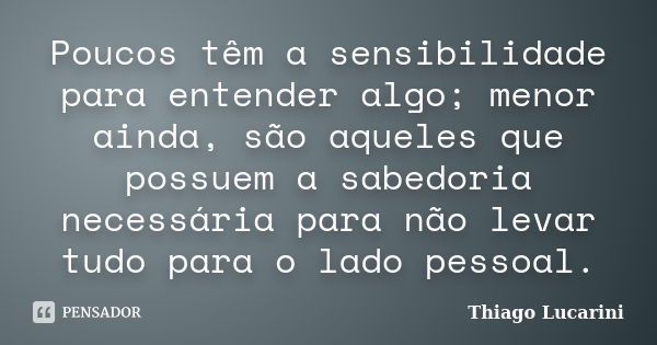 Poucos têm a sensibilidade para entender algo; menor ainda, são aqueles que possuem a sabedoria necessária para não levar tudo para o lado pessoal.... Frase de Thiago Lucarini.