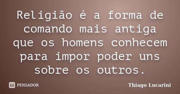 Religião é a forma de comando mais antiga que os homens conhecem para impor poder uns sobre os outros.... Frase de Thiago Lucarini.