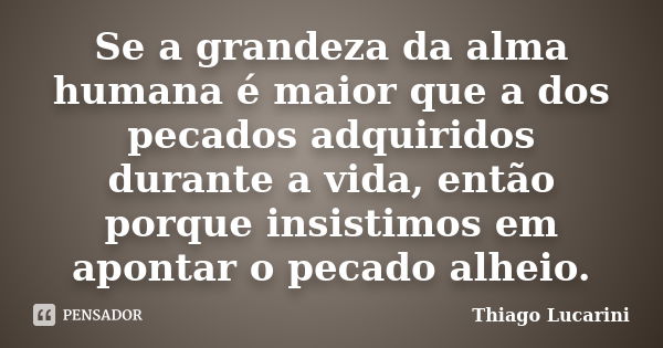 Se a grandeza da alma humana é maior que a dos pecados adquiridos durante a vida, então porque insistimos em apontar o pecado alheio.... Frase de Thiago Lucarini.