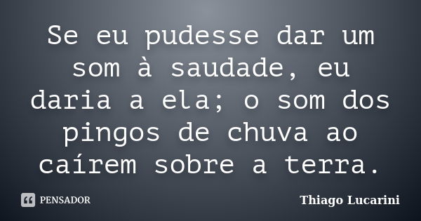 Se eu pudesse dar um som à saudade, eu daria a ela; o som dos pingos de chuva ao caírem sobre a terra.... Frase de Thiago Lucarini.