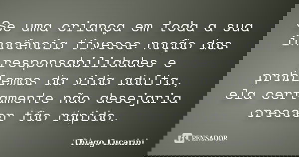 Se uma criança em toda a sua inocência tivesse noção das responsabilidades e problemas da vida adulta, ela certamente não desejaria crescer tão rápido.... Frase de Thiago Lucarini.