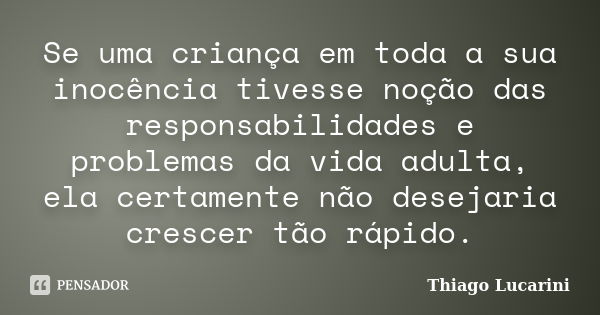 Se uma criança em toda a sua inocência tivesse noção das responsabilidades e problemas da vida adulta, ela certamente não desejaria crescer tão rápido.... Frase de Thiago Lucarini.