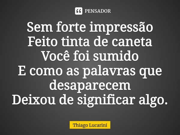 ⁠Sem forte impressão
Feito tinta de caneta
Você foi sumido
E como as palavras que desaparecem
Deixou de significar algo.... Frase de Thiago Lucarini.