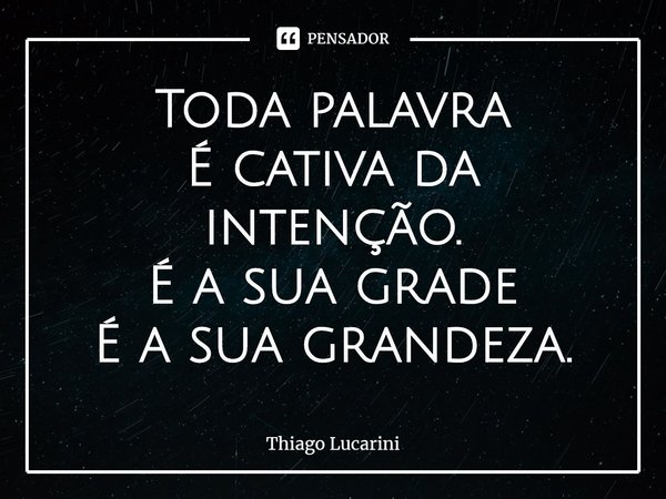 ⁠Toda palavra
É cativa da intenção.
É a sua grade
É a sua grandeza.... Frase de Thiago Lucarini.