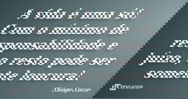 A vida é uma só! Com o mínimo de responsabilidade e juízo, o resto pode ser somente loucura!... Frase de Thiago Lucas.