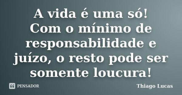 A vida é uma só! Com o mínimo de responsabilidade e juízo, o resto pode ser somente loucura!... Frase de Thiago Lucas.