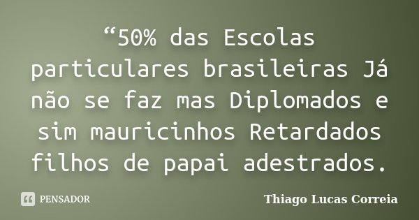 “50% das Escolas particulares brasileiras Já não se faz mas Diplomados e sim mauricinhos Retardados filhos de papai adestrados.... Frase de Thiago Lucas Correia.