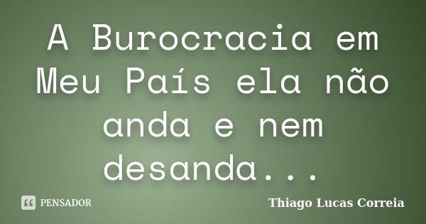 A Burocracia em Meu País ela não anda e nem desanda...... Frase de Thiago Lucas Correia.