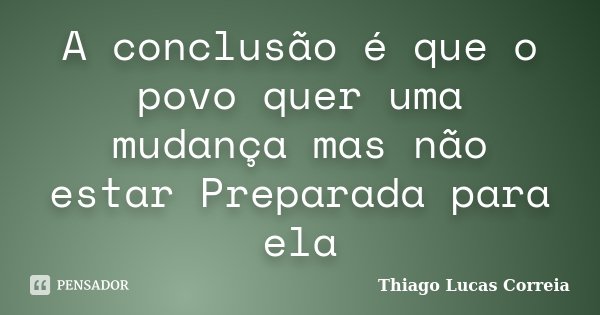 A conclusão é que o povo quer uma mudança mas não estar﻿ Preparada para ela... Frase de Thiago Lucas Correia.
