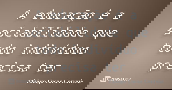 A educação é a sociabilidade que todo indivíduo precisa ter... Frase de Thiago Lucas Correia.