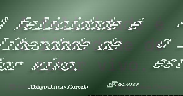 A felicidade é a liberdade de estar vivo.... Frase de Thiago Lucas Correia.