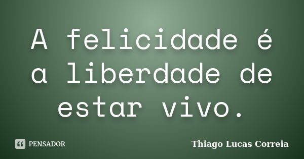 A felicidade é a liberdade de estar vivo.... Frase de Thiago Lucas Correia.