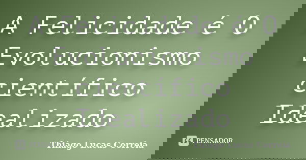 A Felicidade é O Evolucionismo científico Idealizado... Frase de Thiago Lucas Correia.