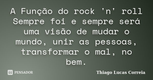 A Função do rock 'n' roll Sempre foi e sempre será uma visão de mudar o mundo, unir as pessoas, transformar o mal, no bem.... Frase de Thiago Lucas Correia.