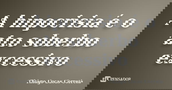 A hipocrisia é o ato soberbo excessivo... Frase de Thiago Lucas Correia.