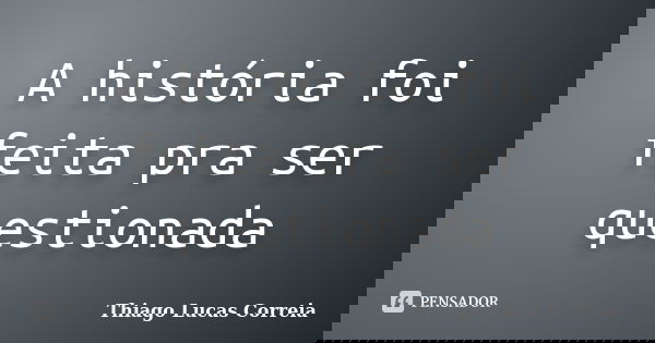A história foi feita pra ser questionada... Frase de Thiago Lucas Correia.
