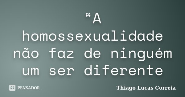 “A homossexualidade não faz de ninguém um ser diferente... Frase de Thiago Lucas Correia.