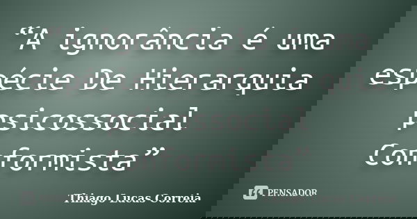 “A ignorância é uma espécie De Hierarquia psicossocial Conformista”... Frase de Thiago Lucas Correia.