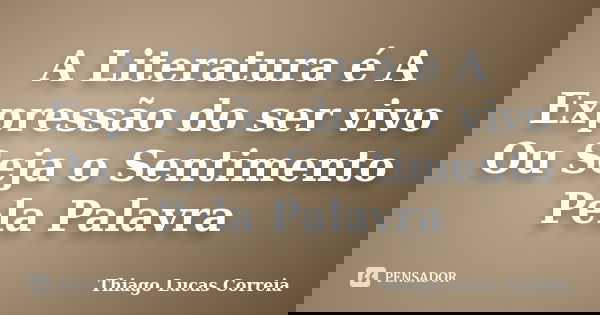 A Literatura é A Expressão do ser vivo Ou Seja o Sentimento Pela Palavra... Frase de Thiago Lucas Correia.