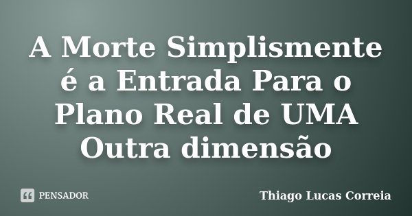 A Morte Simplismente é a Entrada Para o Plano Real de UMA Outra dimensão... Frase de Thiago Lucas Correia.