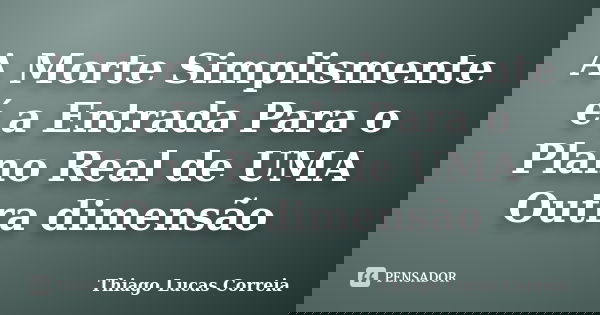 A Morte Simplismente é a Entrada Para o Plano Real de UMA Outra dimensão... Frase de Thiago Lucas Correia.