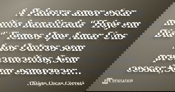 A Palavra amor estar muito banalizada “Hoje em Dia” Temos Que Amar Uns Aos Outros sem preconceitos,Sem cessar,Sem esmorecer...... Frase de Thiago Lucas Correia.