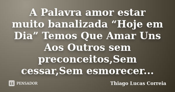 A Palavra amor estar muito banalizada “Hoje em Dia” Temos Que Amar Uns Aos Outros sem preconceitos,Sem cessar,Sem esmorecer...... Frase de Thiago Lucas Correia.